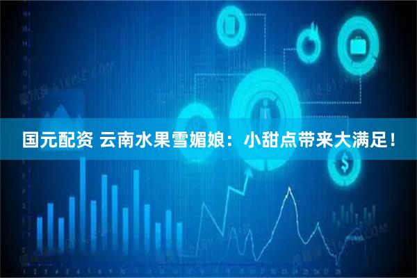 国元配资 云南水果雪媚娘：小甜点带来大满足！