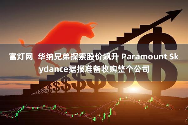 富灯网  华纳兄弟探索股价飙升 Paramount Skydance据报准备收购整个公司