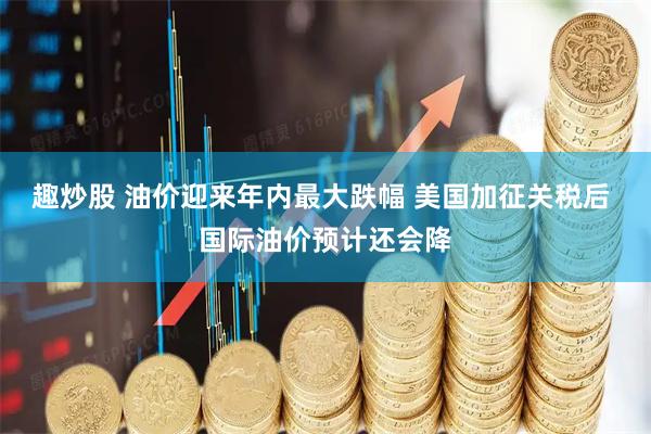 趣炒股 油价迎来年内最大跌幅 美国加征关税后 国际油价预计还会降