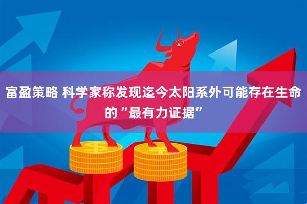富盈策略 科学家称发现迄今太阳系外可能存在生命的“最有力证据”