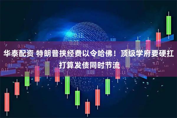 华泰配资 特朗普挟经费以令哈佛！顶级学府要硬扛 打算发债同时节流