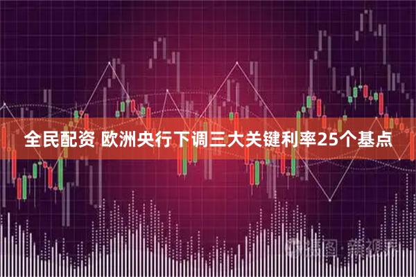 全民配资 欧洲央行下调三大关键利率25个基点