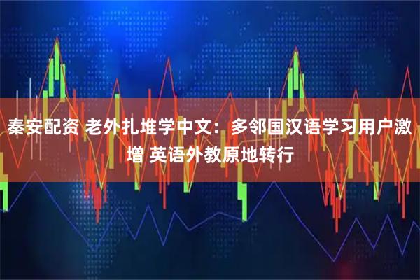 秦安配资 老外扎堆学中文：多邻国汉语学习用户激增 英语外教原地转行