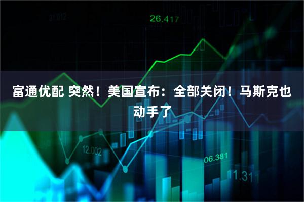 富通优配 突然！美国宣布：全部关闭！马斯克也动手了