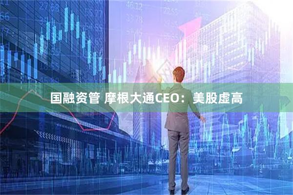 国融资管 摩根大通CEO：美股虚高
