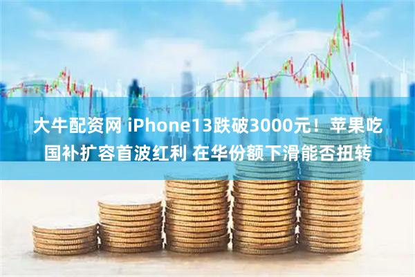 大牛配资网 iPhone13跌破3000元！苹果吃国补扩容首波红利 在华份额下滑能否扭转