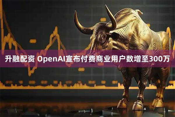 升融配资 OpenAI宣布付费商业用户数增至300万