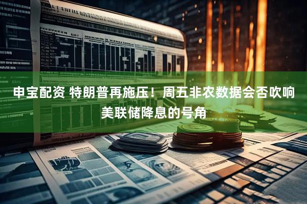 申宝配资 特朗普再施压！周五非农数据会否吹响美联储降息的号角