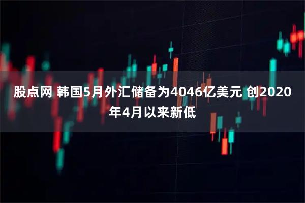股点网 韩国5月外汇储备为4046亿美元 创2020年4月以来新低