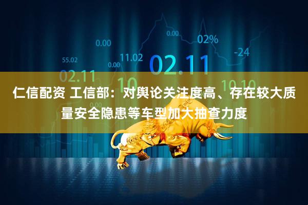 仁信配资 工信部：对舆论关注度高、存在较大质量安全隐患等车型加大抽查力度