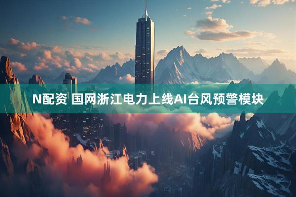 N配资 国网浙江电力上线AI台风预警模块