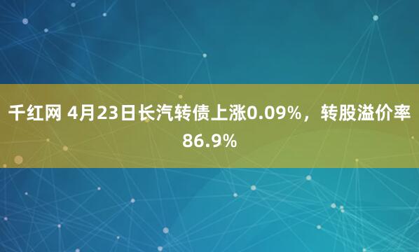千红网 4月23日长汽转债上涨0.09%，转股溢价率86.9%