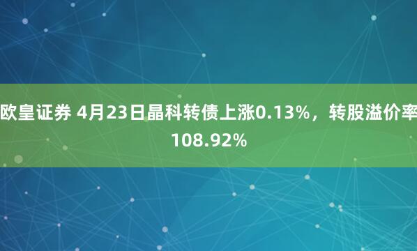 欧皇证券 4月23日晶科转债上涨0.13%，转股溢价率108.92%