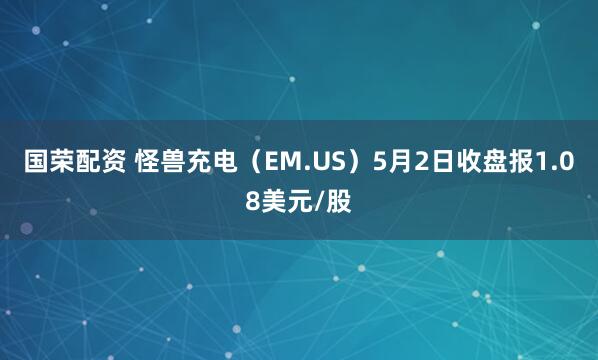 国荣配资 怪兽充电（EM.US）5月2日收盘报1.08美元/股
