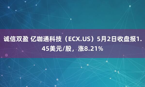 诚信双盈 亿咖通科技（ECX.US）5月2日收盘报1.45美元/股，涨8.21%