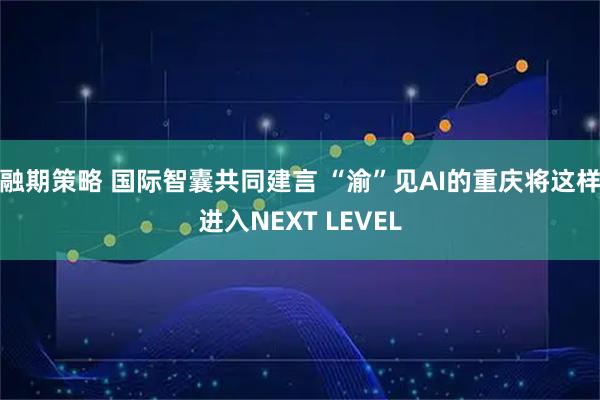 融期策略 国际智囊共同建言 “渝”见AI的重庆将这样进入NEXT LEVEL