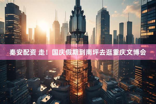 秦安配资 走！国庆假期到南坪去逛重庆文博会