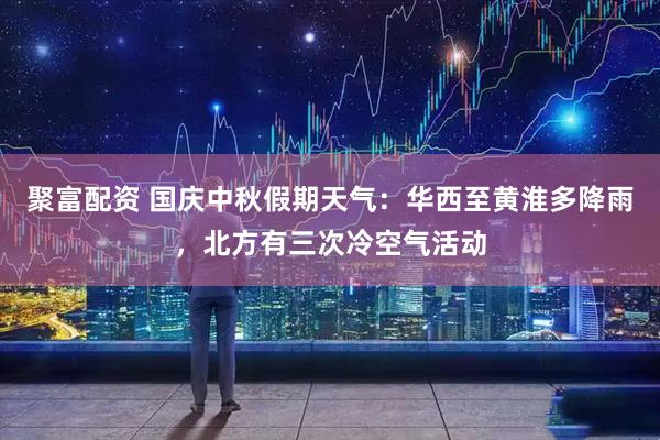 聚富配资 国庆中秋假期天气：华西至黄淮多降雨，北方有三次冷空气活动
