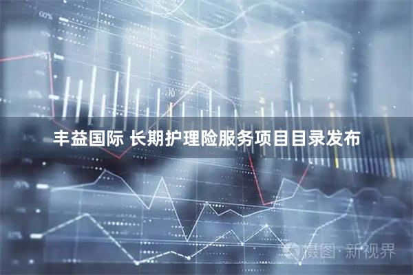 丰益国际 长期护理险服务项目目录发布