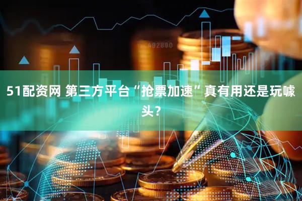 51配资网 第三方平台“抢票加速”真有用还是玩噱头？
