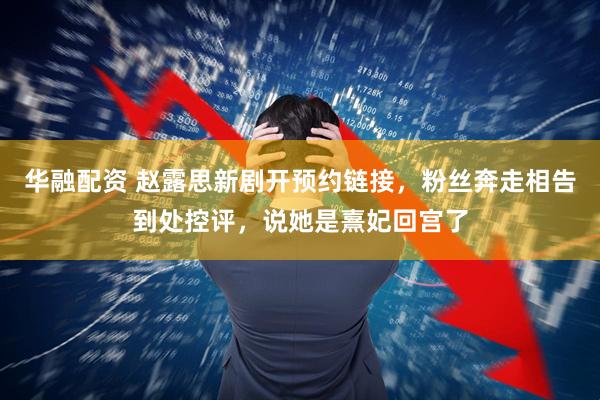 华融配资 赵露思新剧开预约链接，粉丝奔走相告到处控评，说她是熹妃回宫了