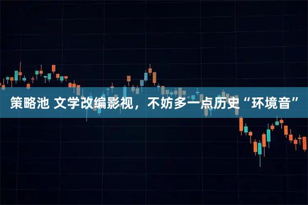 策略池 文学改编影视，不妨多一点历史“环境音”