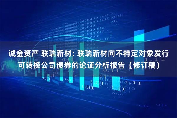 诚金资产 联瑞新材: 联瑞新材向不特定对象发行可转换公司债券的论证分析报告（修订稿）