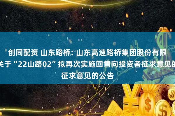 创同配资 山东路桥: 山东高速路桥集团股份有限公司关于“22山路02”拟再次实施回售向投资者征求意见的公告