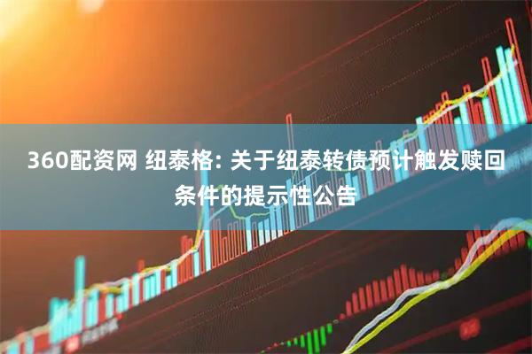360配资网 纽泰格: 关于纽泰转债预计触发赎回条件的提示性公告