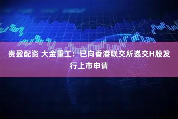 贵盈配资 大金重工：已向香港联交所递交H股发行上市申请