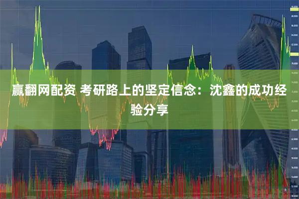 赢翻网配资 考研路上的坚定信念：沈鑫的成功经验分享