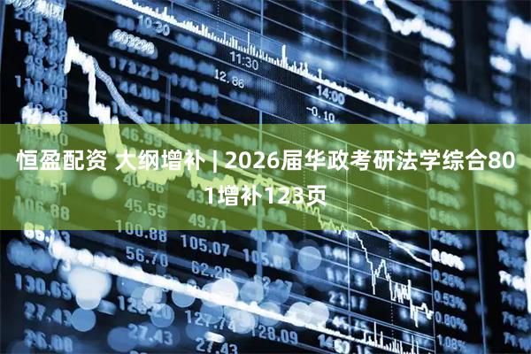 恒盈配资 大纲增补 | 2026届华政考研法学综合801增补123页