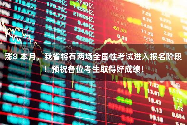 涨8 本月，我省将有两场全国性考试进入报名阶段！预祝各位考生取得好成绩！