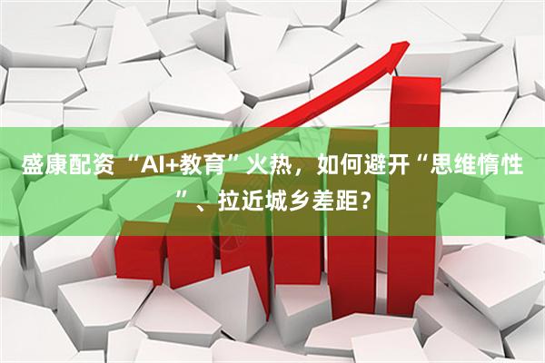 盛康配资 “AI+教育”火热，如何避开“思维惰性”、拉近城乡差距？
