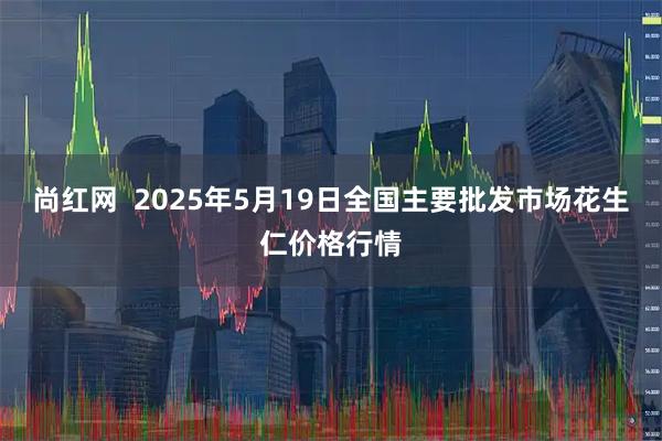 尚红网  2025年5月19日全国主要批发市场花生仁价格行情