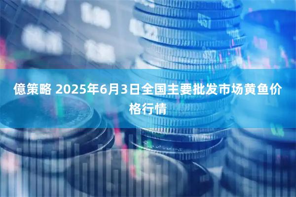 億策略 2025年6月3日全国主要批发市场黄鱼价格行情