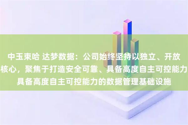 中玉束哈 达梦数据：公司始终坚持以独立、开放、兼容的技术路径为核心，聚焦于打造安全可靠、具备高度自主可控能力的数据管理基础设施