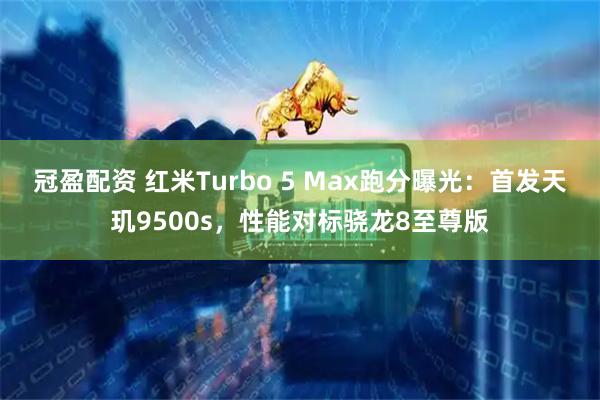 冠盈配资 红米Turbo 5 Max跑分曝光：首发天玑9500s，性能对标骁龙8至尊版