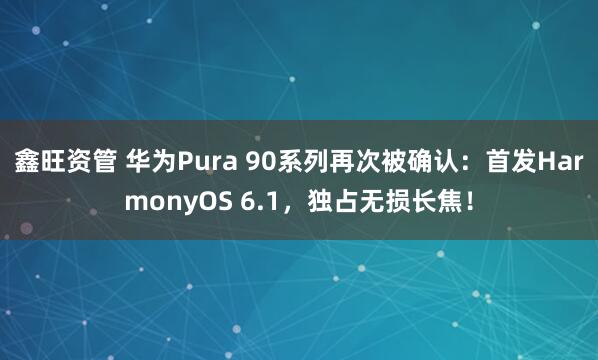 鑫旺资管 华为Pura 90系列再次被确认：首发HarmonyOS 6.1，独占无损长焦！