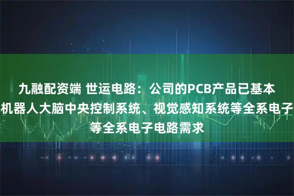 九融配资端 世运电路：公司的PCB产品已基本覆盖人形机器人大脑中央控制系统、视觉感知系统等全系电子电路需求