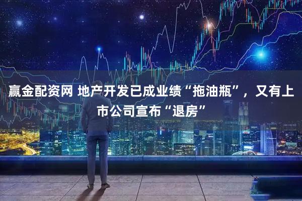 赢金配资网 地产开发已成业绩“拖油瓶”，又有上市公司宣布“退房”