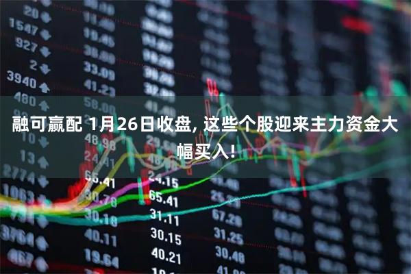 融可赢配 1月26日收盘, 这些个股迎来主力资金大幅买入!