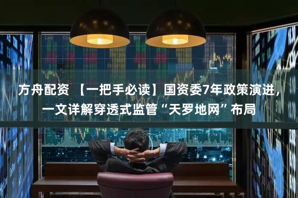 方舟配资 【一把手必读】国资委7年政策演进，一文详解穿透式监管“天罗地网”布局