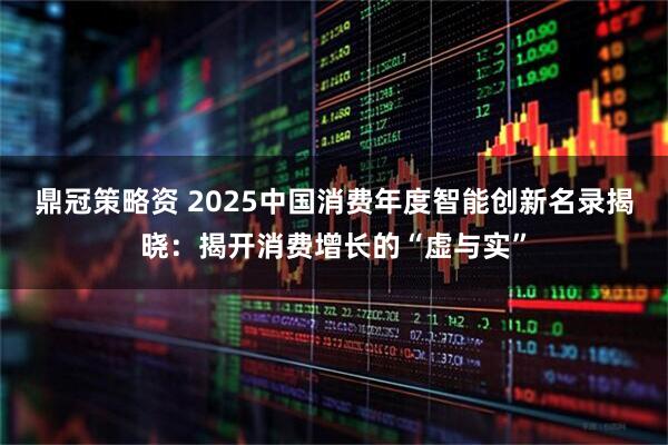鼎冠策略资 2025中国消费年度智能创新名录揭晓：揭开消费增长的“虚与实”