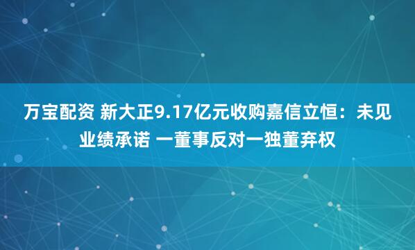 万宝配资 新大正9.17亿元收购嘉信立恒：未见业绩承诺 一董事反对一独董弃权