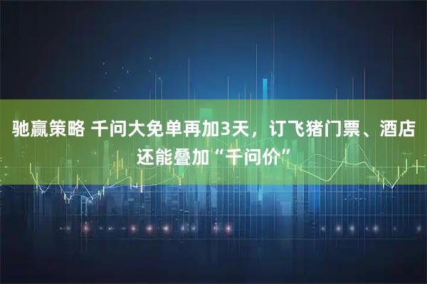 驰赢策略 千问大免单再加3天，订飞猪门票、酒店还能叠加“千问价”