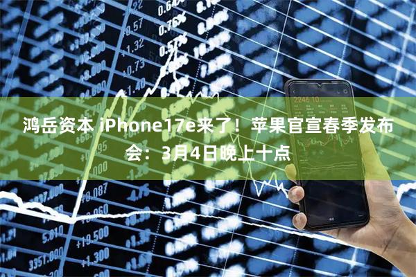 鸿岳资本 iPhone17e来了！苹果官宣春季发布会：3月4日晚上十点