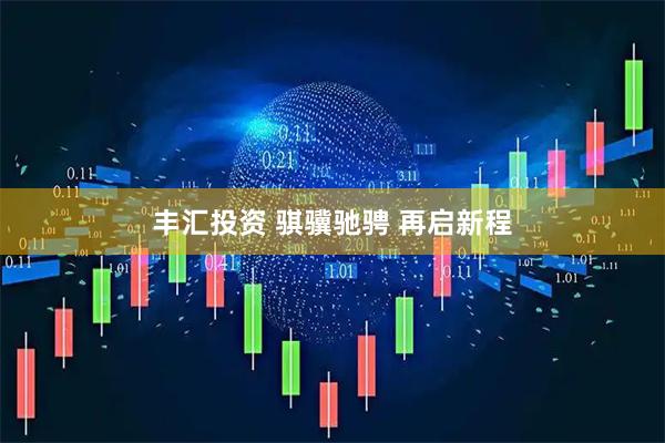 丰汇投资 骐骥驰骋 再启新程