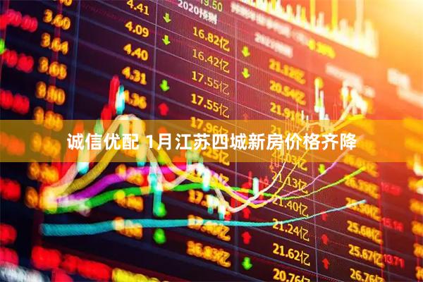 诚信优配 1月江苏四城新房价格齐降
