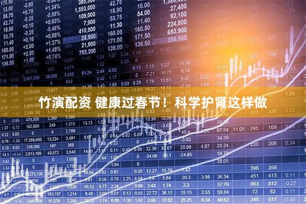 竹演配资 健康过春节！科学护肾这样做